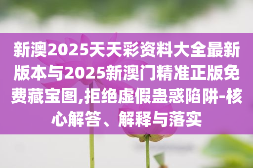 新澳2025天天彩資料大全最新版本與2025新澳門精準(zhǔn)正版免費(fèi)藏寶圖,拒絕虛假蠱惑陷阱-核心解答、解釋與落實(shí)