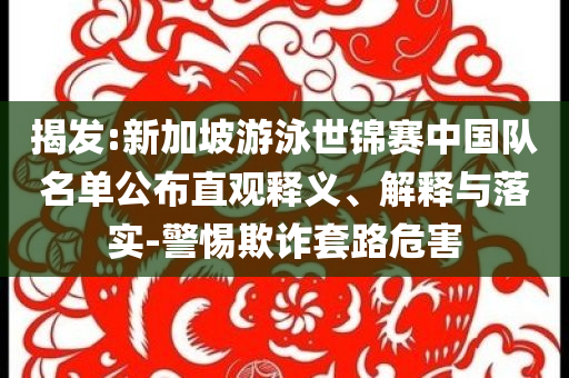 揭發(fā):新加坡游泳世錦賽中國(guó)隊(duì)名單公布直觀釋義、解釋與落實(shí)-警惕欺詐套路危害