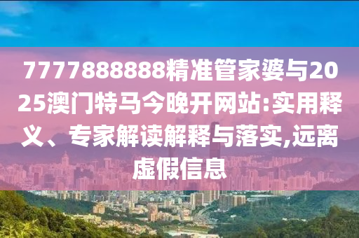 7777888888精準(zhǔn)管家婆與2025澳門特馬今晚開(kāi)網(wǎng)站:實(shí)用釋義、專家解讀解釋與落實(shí),遠(yuǎn)離虛假信息