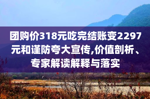 團購價318元吃完結賬變2297元和謹防夸大宣傳,價值剖析、專家解讀解釋與落實