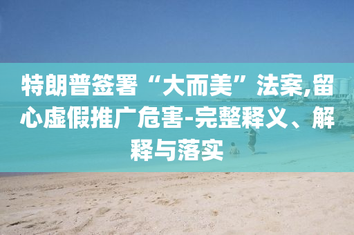 特朗普簽署“大而美”法案,留心虛假推廣危害-完整釋義、解釋與落實(shí)