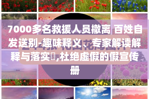 7000多名救援人員撤離 百姓自發(fā)送別-趣味釋義、專家解讀解釋與落實?,杜絕虛假的假宣傳冊