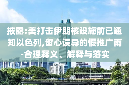 披露:美打擊伊朗核設(shè)施前已通知以色列,留心誤導(dǎo)的假推廣雨-合理釋義、解釋與落實(shí)