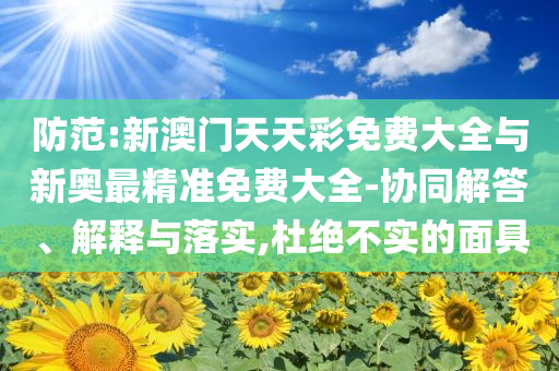 防范:新澳門天天彩免費大全與新奧最精準免費大全-協(xié)同解答、解釋與落實,杜絕不實的面具