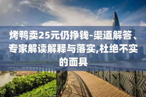 烤鴨賣25元仍掙錢-渠道解答、專家解讀解釋與落實(shí),杜絕不實(shí)的面具