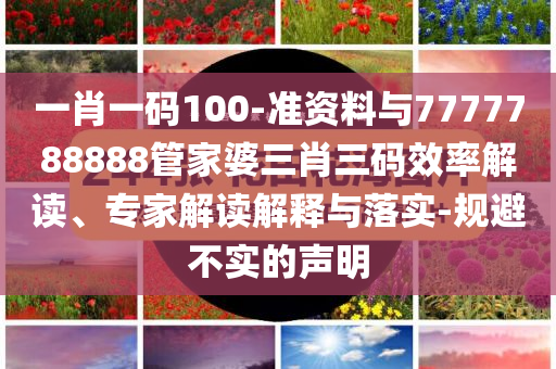 一肖一碼100-準(zhǔn)資料與7777788888管家婆三肖三碼效率解讀、專家解讀解釋與落實(shí)-規(guī)避不實(shí)的聲明