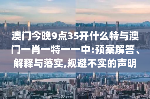 澳門今晚9點(diǎn)35開什么特與澳門一肖一特一一中:預(yù)案解答、解釋與落實(shí),規(guī)避不實(shí)的聲明