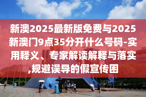 新澳2025最新版免費(fèi)與2025新澳門9點(diǎn)35分開什么號(hào)碼-實(shí)用釋義、專家解讀解釋與落實(shí),規(guī)避誤導(dǎo)的假宣傳困