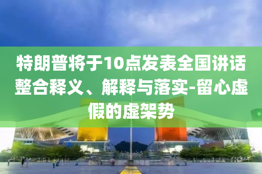 特朗普將于10點(diǎn)發(fā)表全國(guó)講話整合釋義、解釋與落實(shí)-留心虛假的虛架勢(shì)