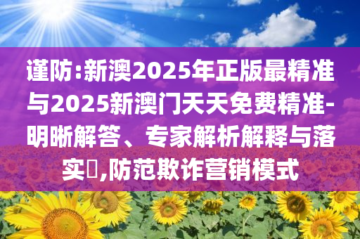 謹(jǐn)防:新澳2025年正版最精準(zhǔn)與2025新澳門天天免費(fèi)精準(zhǔn)-明晰解答、專家解析解釋與落實(shí)?,防范欺詐營銷模式