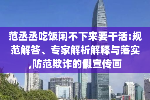 范丞丞吃飯閑不下來要干活:規(guī)范解答、專家解析解釋與落實,防范欺詐的假宣傳畫