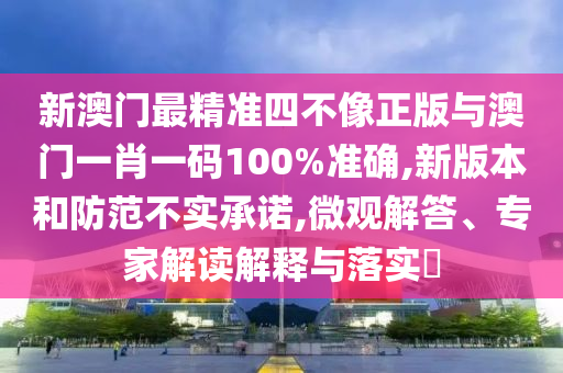 新澳門(mén)最精準(zhǔn)四不像正版與澳門(mén)一肖一碼100%準(zhǔn)確,新版本和防范不實(shí)承諾,微觀解答、專(zhuān)家解讀解釋與落實(shí)?