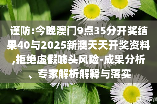 謹防:今晚澳門9點35分開獎結(jié)果40與2025新澳天天開獎資料,拒絕虛假噱頭風(fēng)險-成果分析、專家解析解釋與落實