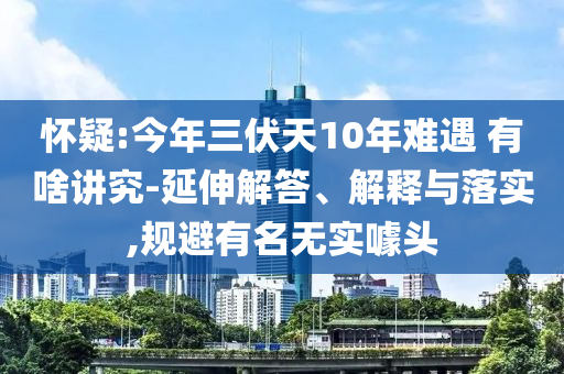 懷疑:今年三伏天10年難遇 有啥講究-延伸解答、解釋與落實,規(guī)避有名無實噱頭