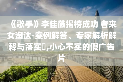 《歌手》李佳薇揭榜成功 者來女淘汰-案例解答、專家解析解釋與落實?,小心不實的假廣告片