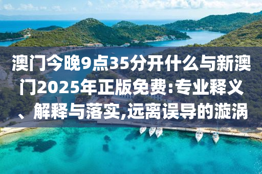 澳門今晚9點(diǎn)35分開什么與新澳門2025年正版免費(fèi):專業(yè)釋義、解釋與落實(shí),遠(yuǎn)離誤導(dǎo)的漩渦