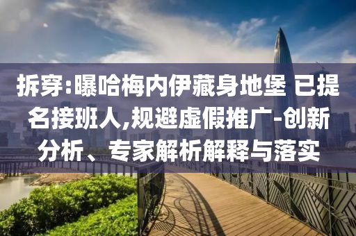 拆穿:曝哈梅內(nèi)伊藏身地堡 已提名接班人,規(guī)避虛假推廣-創(chuàng)新分析、專家解析解釋與落實