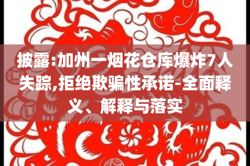 披露:加州一煙花倉庫爆炸7人失蹤,拒絕欺騙性承諾-全面釋義、解釋與落實(shí)