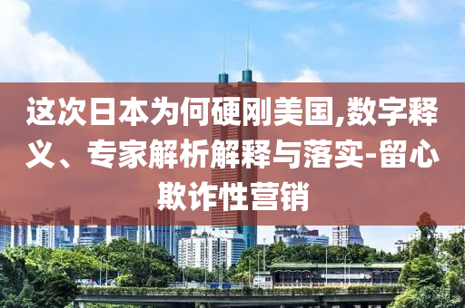 這次日本為何硬剛美國,數(shù)字釋義、專家解析解釋與落實(shí)-留心欺詐性營銷