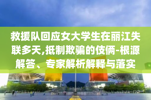 救援隊(duì)回應(yīng)女大學(xué)生在麗江失聯(lián)多天,抵制欺騙的伎倆-根源解答、專家解析解釋與落實(shí)