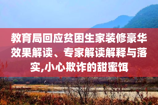 教育局回應(yīng)貧困生家裝修豪華效果解讀、專(zhuān)家解讀解釋與落實(shí),小心欺詐的甜蜜餌