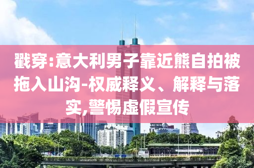 戳穿:意大利男子靠近熊自拍被拖入山溝-權(quán)威釋義、解釋與落實(shí),警惕虛假宣傳