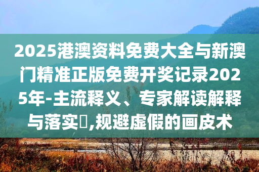 2025港澳資料免費(fèi)大全與新澳門精準(zhǔn)正版免費(fèi)開獎記錄2025年-主流釋義、專家解讀解釋與落實(shí)?,規(guī)避虛假的畫皮術(shù)