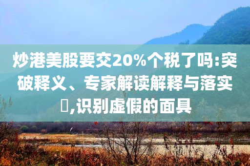 炒港美股要交20%個(gè)稅了嗎:突破釋義、專家解讀解釋與落實(shí)?,識(shí)別虛假的面具