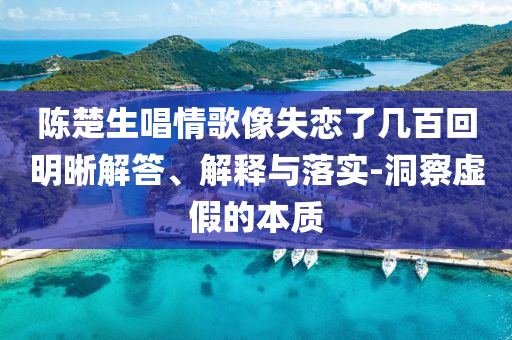 陳楚生唱情歌像失戀了幾百回明晰解答、解釋與落實(shí)-洞察虛假的本質(zhì)