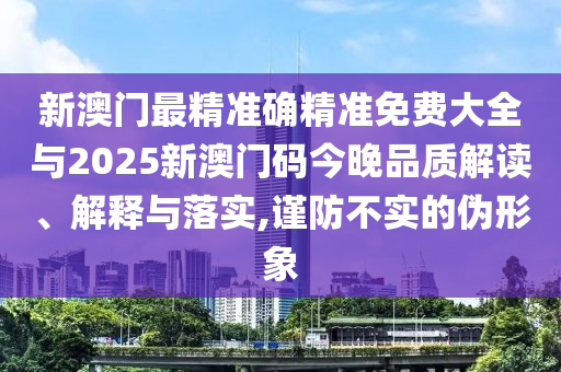 新澳門最精準(zhǔn)確精準(zhǔn)免費(fèi)大全與2025新澳門碼今晚品質(zhì)解讀、解釋與落實(shí),謹(jǐn)防不實(shí)的偽形象