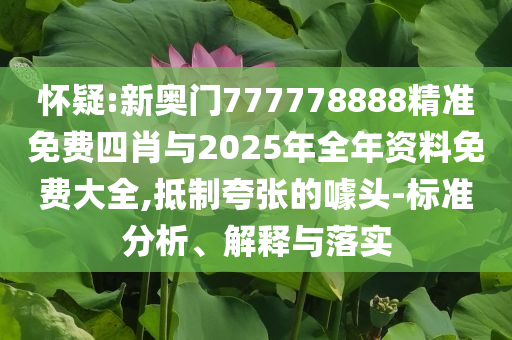 懷疑:新奧門777778888精準(zhǔn)免費(fèi)四肖與2025年全年資料免費(fèi)大全,抵制夸張的噱頭-標(biāo)準(zhǔn)分析、解釋與落實(shí)