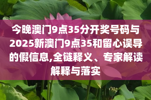今晚澳門9點35分開獎號碼與2025新澳門9點35和留心誤導(dǎo)的假信息,全鏈釋義、專家解讀解釋與落實
