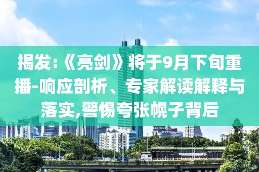 揭發(fā):《亮劍》將于9月下旬重播-響應(yīng)剖析、專家解讀解釋與落實,警惕夸張幌子背后