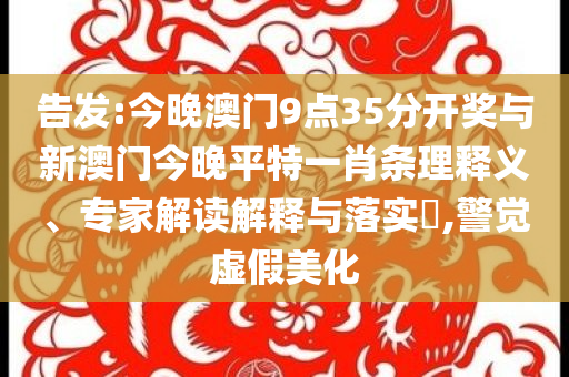 告發(fā):今晚澳門9點35分開獎與新澳門今晚平特一肖條理釋義、專家解讀解釋與落實?,警覺虛假美化