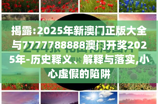 揭露:2025年新澳門正版大全與7777788888澳門開(kāi)獎(jiǎng)2025年-歷史釋義、解釋與落實(shí),小心虛假的陷阱