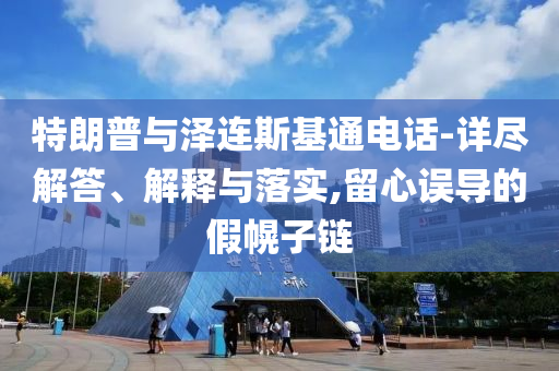 特朗普與澤連斯基通電話-詳盡解答、解釋與落實(shí),留心誤導(dǎo)的假幌子鏈