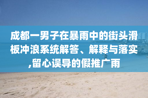 成都一男子在暴雨中的街頭滑板沖浪系統(tǒng)解答、解釋與落實,留心誤導的假推廣雨