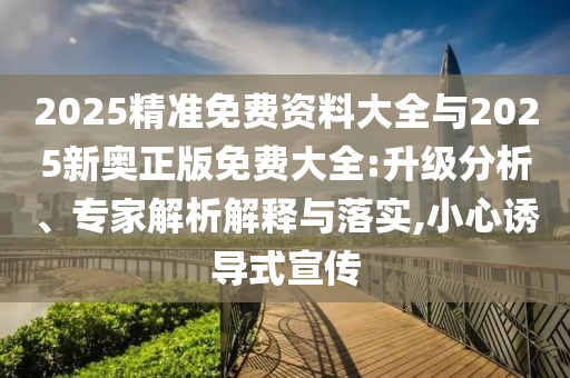 2025精準(zhǔn)免費(fèi)資料大全與2025新奧正版免費(fèi)大全:升級(jí)分析、專(zhuān)家解析解釋與落實(shí),小心誘導(dǎo)式宣傳