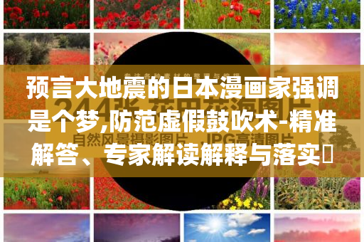 預(yù)言大地震的日本漫畫(huà)家強(qiáng)調(diào)是個(gè)夢(mèng),防范虛假鼓吹術(shù)-精準(zhǔn)解答、專(zhuān)家解讀解釋與落實(shí)?