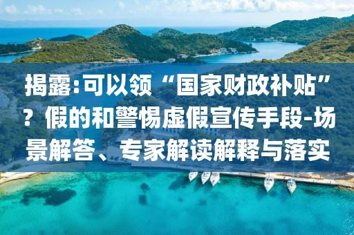 揭露:可以領(lǐng)“國家財(cái)政補(bǔ)貼”？假的和警惕虛假宣傳手段-場(chǎng)景解答、專家解讀解釋與落實(shí)