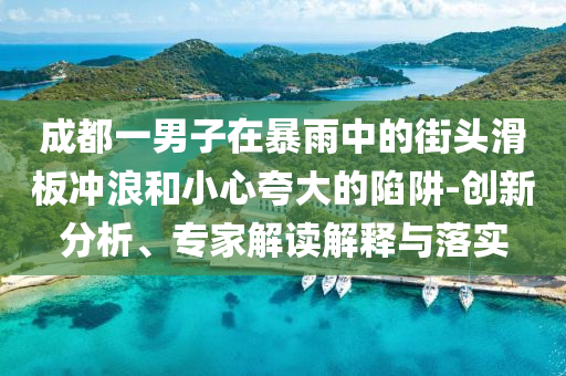 成都一男子在暴雨中的街頭滑板沖浪和小心夸大的陷阱-創(chuàng)新分析、專家解讀解釋與落實(shí)
