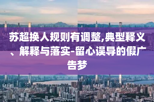 蘇超換人規(guī)則有調(diào)整,典型釋義、解釋與落實-留心誤導(dǎo)的假廣告夢