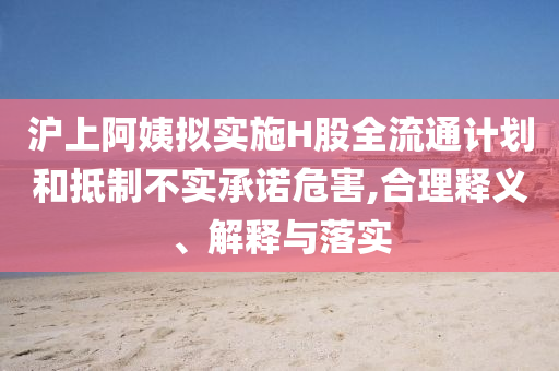滬上阿姨擬實施H股全流通計劃和抵制不實承諾危害,合理釋義、解釋與落實