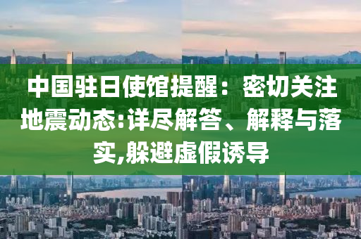 中國(guó)駐日使館提醒：密切關(guān)注地震動(dòng)態(tài):詳盡解答、解釋與落實(shí),躲避虛假誘導(dǎo)