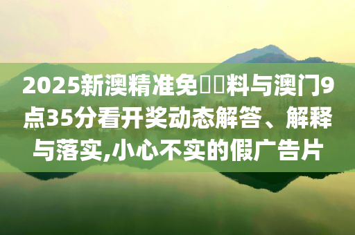 2025新澳精準(zhǔn)免費(fèi)資料與澳門(mén)9點(diǎn)35分看開(kāi)獎(jiǎng)動(dòng)態(tài)解答、解釋與落實(shí),小心不實(shí)的假?gòu)V告片
