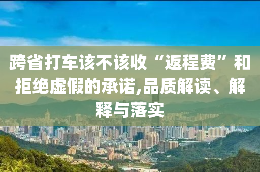 跨省打車該不該收“返程費(fèi)”和拒絕虛假的承諾,品質(zhì)解讀、解釋與落實(shí)