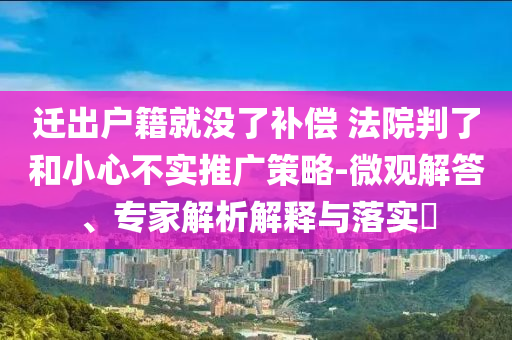遷出戶籍就沒了補(bǔ)償 法院判了和小心不實(shí)推廣策略-微觀解答、專家解析解釋與落實(shí)?