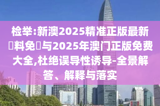 檢舉:新澳2025精準(zhǔn)正版最新資料免費(fèi)與2025年澳門正版免費(fèi)大全,杜絕誤導(dǎo)性誘導(dǎo)-全景解答、解釋與落實(shí)