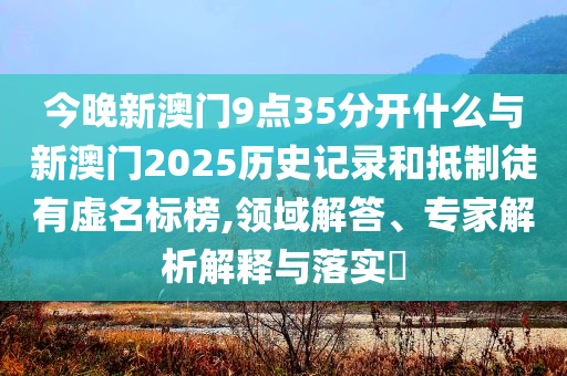 今晚新澳門9點(diǎn)35分開什么與新澳門2025歷史記錄和抵制徒有虛名標(biāo)榜,領(lǐng)域解答、專家解析解釋與落實(shí)?