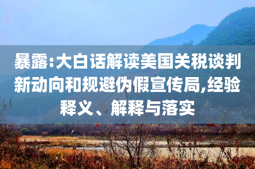 暴露:大白話解讀美國關(guān)稅談判新動向和規(guī)避偽假宣傳局,經(jīng)驗(yàn)釋義、解釋與落實(shí)